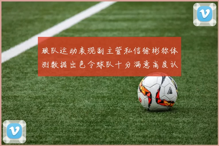 狼队运动表现副主管私信徐彬称体测数据出色令球队十分满意高度认可
